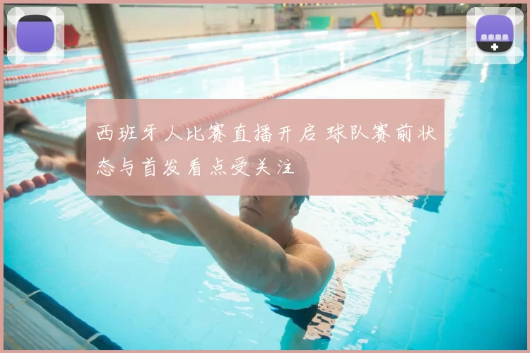 西班牙人比赛直播开启 球队赛前状态与首发看点受关注