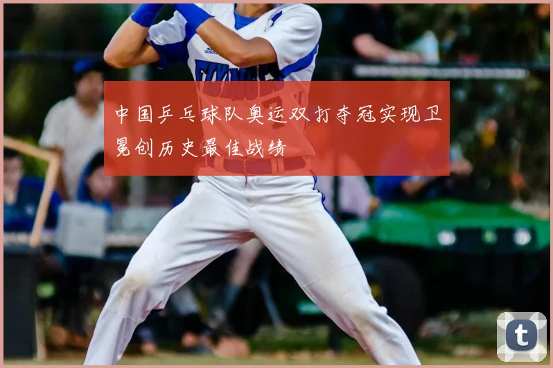 中国乒乓球队奥运双打夺冠实现卫冕创历史最佳战绩