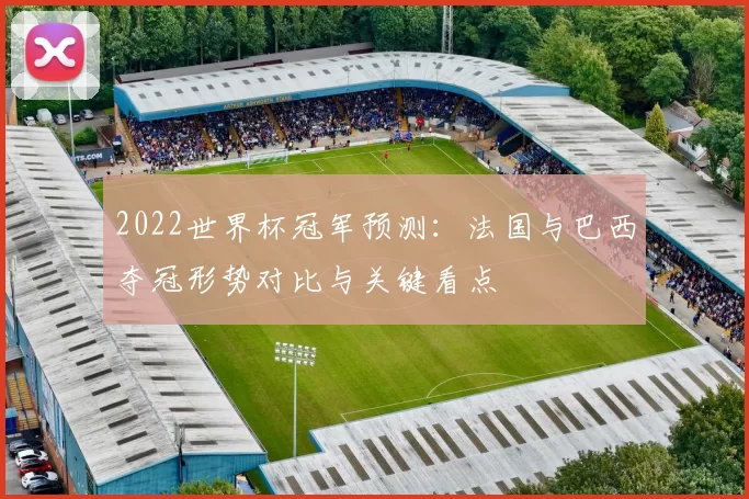 2022世界杯冠军预测：法国与巴西夺冠形势对比与关键看点