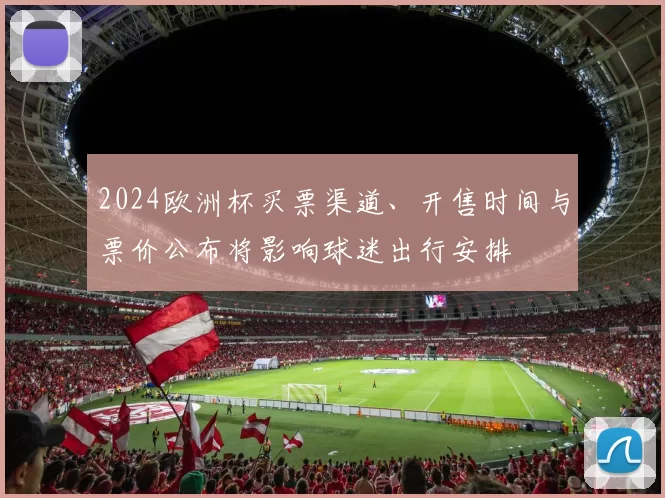 2024欧洲杯买票渠道、开售时间与票价公布将影响球迷出行安排