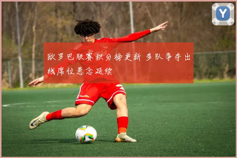 欧罗巴联赛积分榜更新 多队争夺出线席位悬念延续