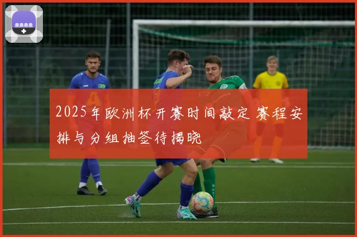 2025年欧洲杯开赛时间敲定 赛程安排与分组抽签待揭晓