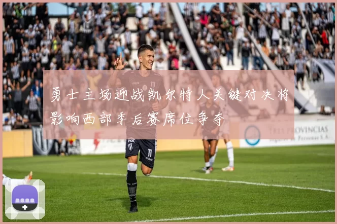 勇士主场迎战凯尔特人关键对决将影响西部季后赛席位争夺
