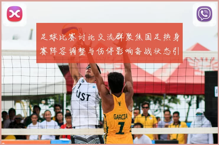 足球比赛讨论交流群聚焦国足热身赛阵容调整与伤停影响备战状态引关注
