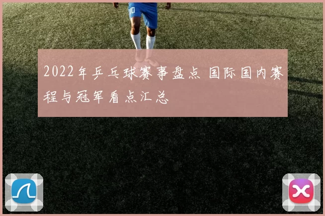 2022年乒乓球赛事盘点 国际国内赛程与冠军看点汇总