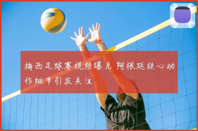 梅西足球赛视频曝光 阿根廷核心动作细节引发关注