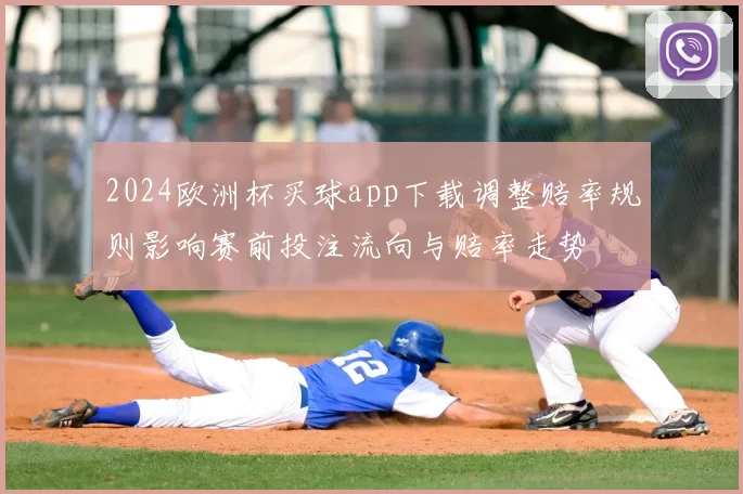 2024欧洲杯买球app下载调整赔率规则影响赛前投注流向与赔率走势