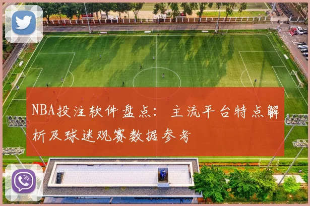 NBA投注软件盘点：主流平台特点解析及球迷观赛数据参考