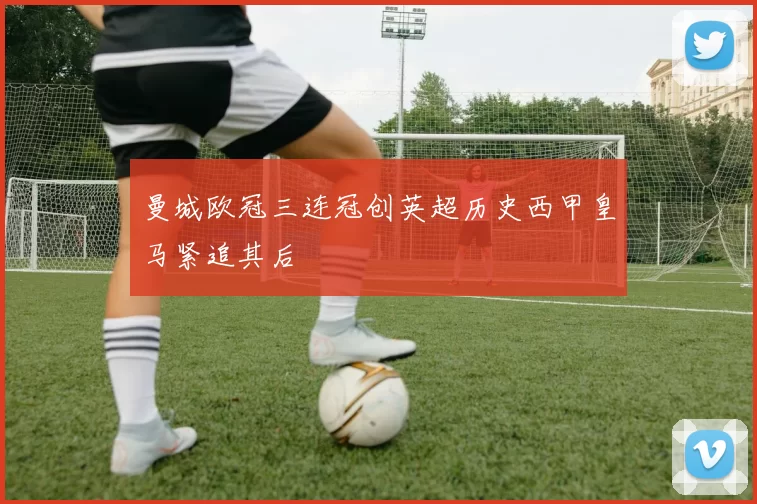 曼城欧冠三连冠创英超历史西甲皇马紧追其后