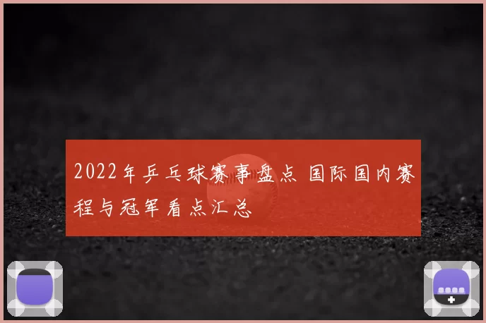 2022年乒乓球赛事盘点 国际国内赛程与冠军看点汇总