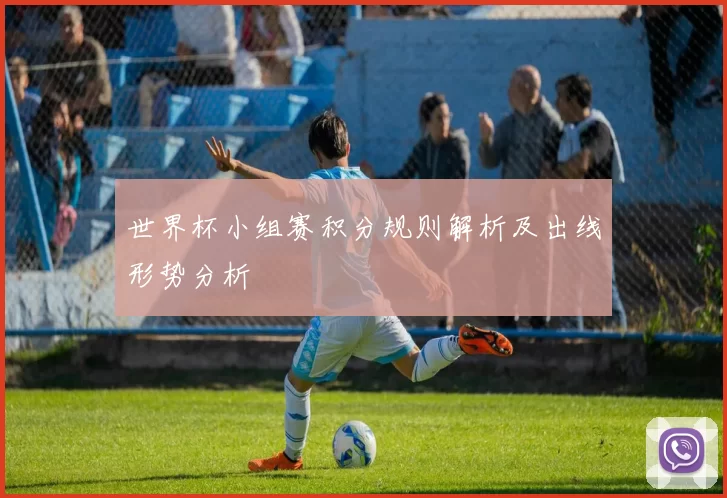 世界杯小组赛积分规则解析及出线形势分析