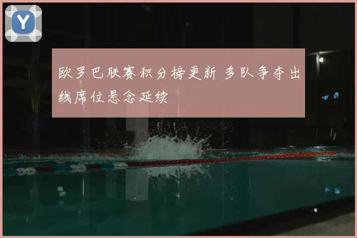 欧罗巴联赛积分榜更新 多队争夺出线席位悬念延续
