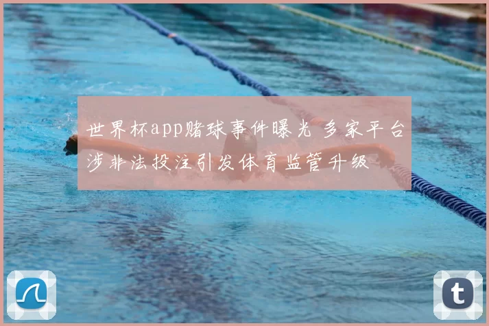 世界杯app赌球事件曝光 多家平台涉非法投注引发体育监管升级
