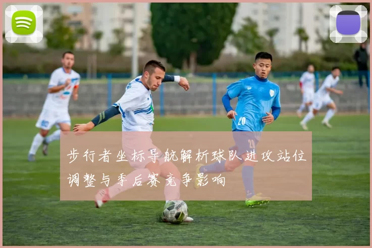 步行者坐标导航解析球队进攻站位调整与季后赛竞争影响