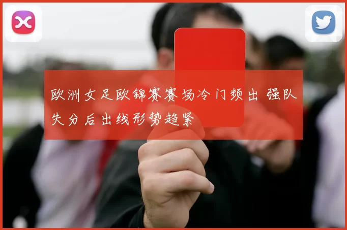 欧洲女足欧锦赛赛场冷门频出 强队失分后出线形势趋紧
