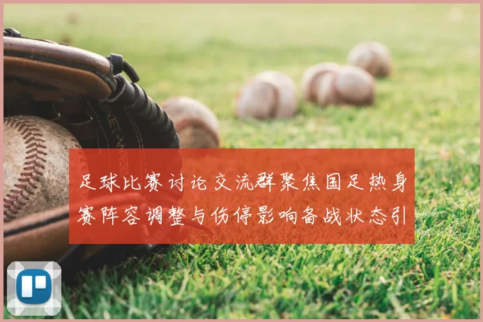 足球比赛讨论交流群聚焦国足热身赛阵容调整与伤停影响备战状态引关注