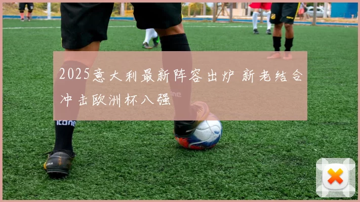2025意大利最新阵容出炉 新老结合冲击欧洲杯八强