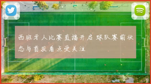 西班牙人比赛直播开启 球队赛前状态与首发看点受关注
