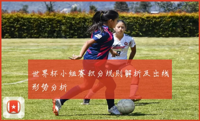 世界杯小组赛积分规则解析及出线形势分析