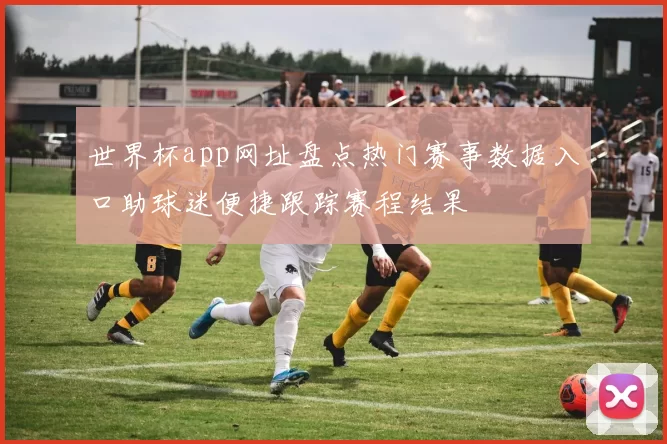 世界杯app网址盘点热门赛事数据入口助球迷便捷跟踪赛程结果