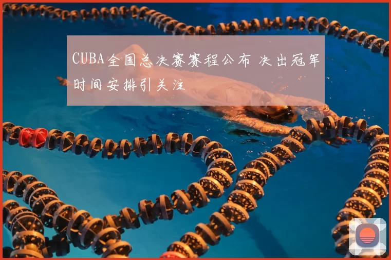 CUBA全国总决赛赛程公布 决出冠军时间安排引关注