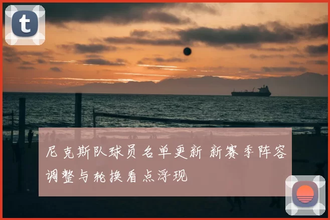 尼克斯队球员名单更新 新赛季阵容调整与轮换看点浮现