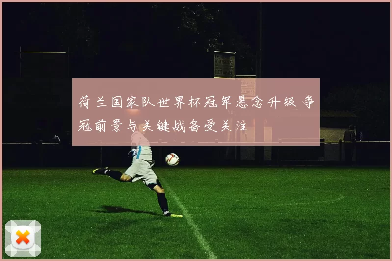 荷兰国家队世界杯冠军悬念升级 争冠前景与关键战备受关注