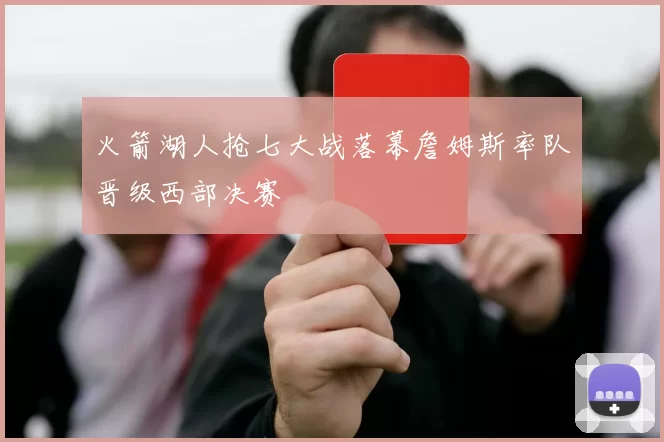 火箭湖人抢七大战落幕詹姆斯率队晋级西部决赛