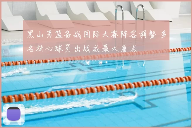 黑山男篮备战国际大赛阵容调整 多名核心球员出战成最大看点
