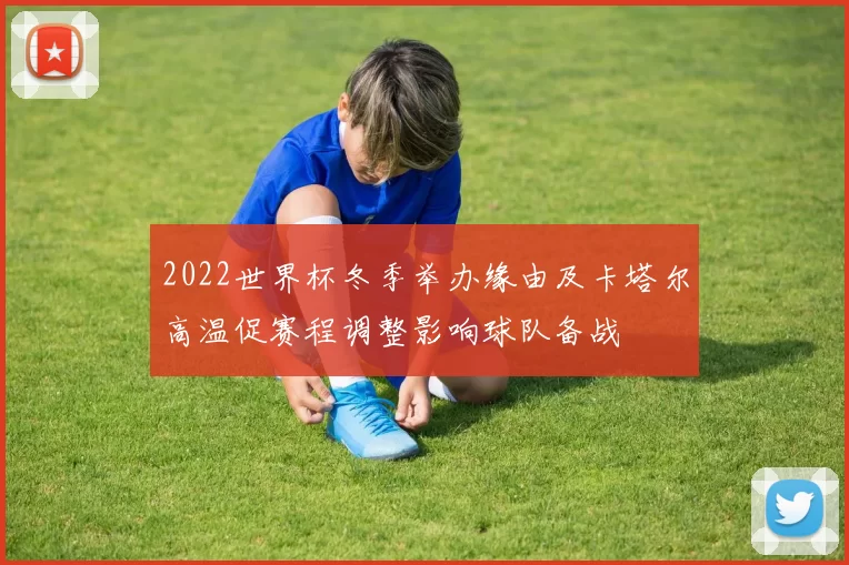 2022世界杯冬季举办缘由及卡塔尔高温促赛程调整影响球队备战