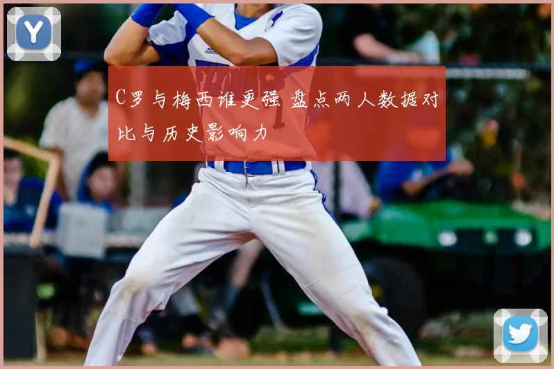 C罗与梅西谁更强 盘点两人数据对比与历史影响力