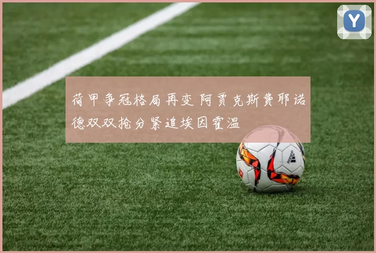 荷甲争冠格局再变 阿贾克斯费耶诺德双双抢分紧追埃因霍温