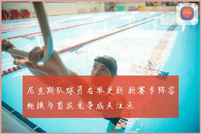尼克斯队球员名单更新 新赛季阵容轮换与首发竞争成关注点