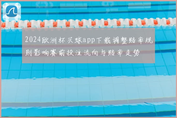 2024欧洲杯买球app下载调整赔率规则影响赛前投注流向与赔率走势