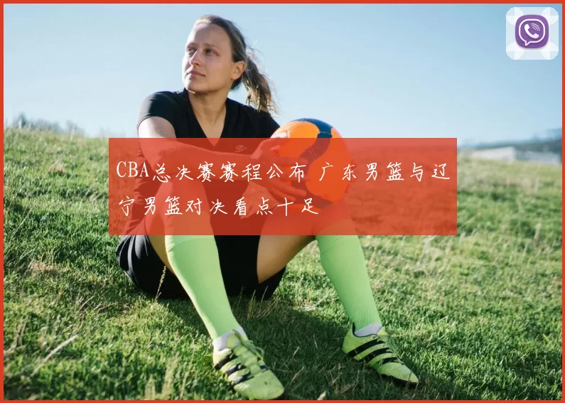 CBA总决赛赛程公布 广东男篮与辽宁男篮对决看点十足