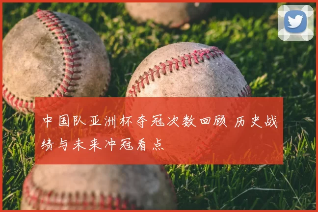 中国队亚洲杯夺冠次数回顾 历史战绩与未来冲冠看点