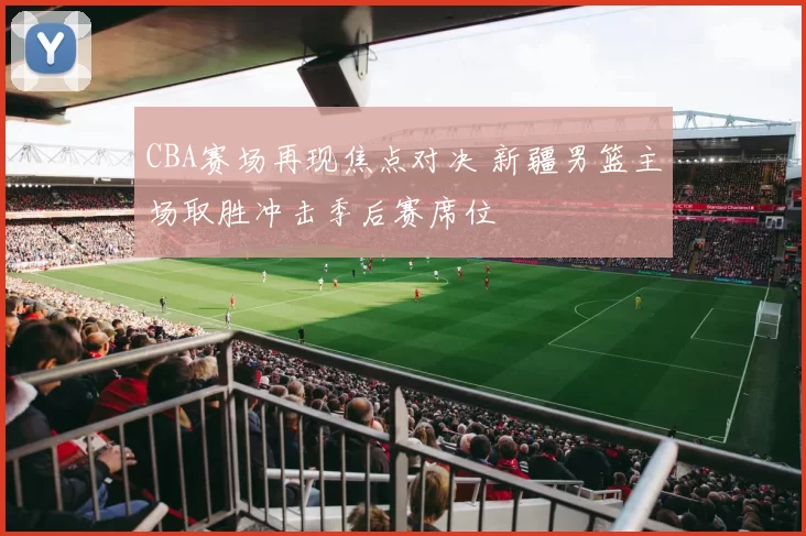 CBA赛场再现焦点对决 新疆男篮主场取胜冲击季后赛席位