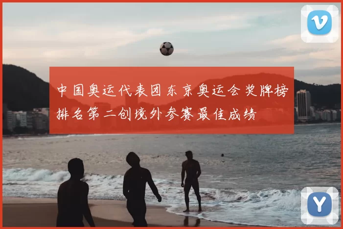 中国奥运代表团东京奥运会奖牌榜排名第二创境外参赛最佳成绩