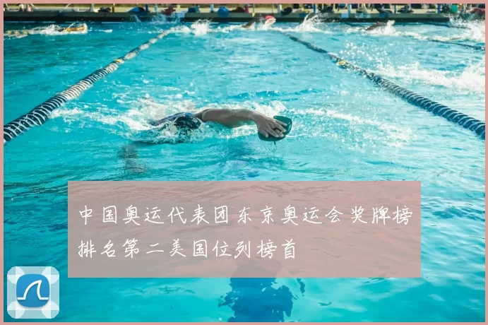 中国奥运代表团东京奥运会奖牌榜排名第二美国位列榜首