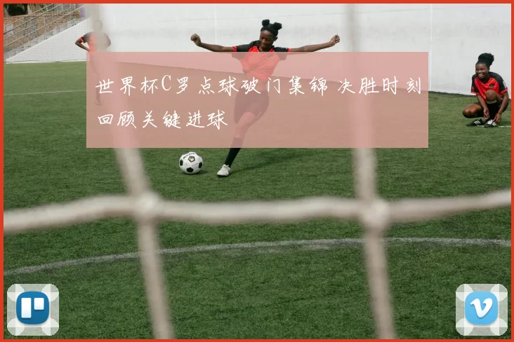 世界杯C罗点球破门集锦 决胜时刻回顾关键进球