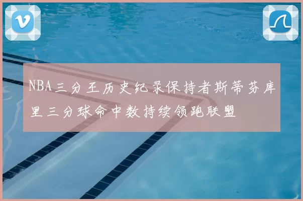 NBA三分王历史纪录保持者斯蒂芬库里三分球命中数持续领跑联盟