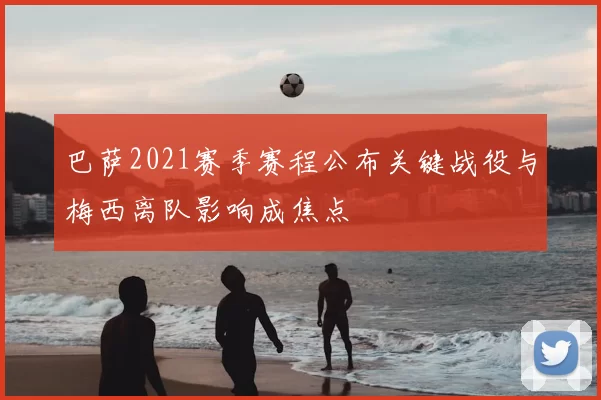 巴萨2021赛季赛程公布关键战役与梅西离队影响成焦点