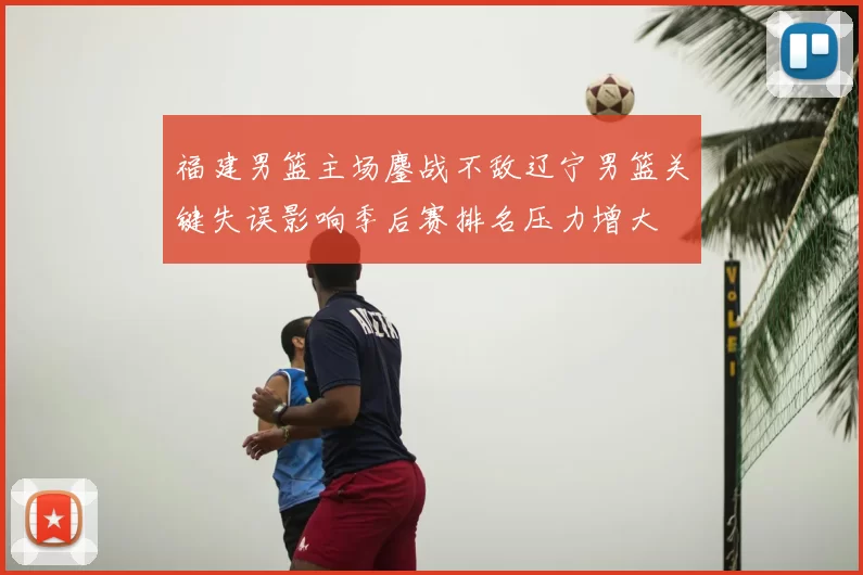 福建男篮主场鏖战不敌辽宁男篮关键失误影响季后赛排名压力增大