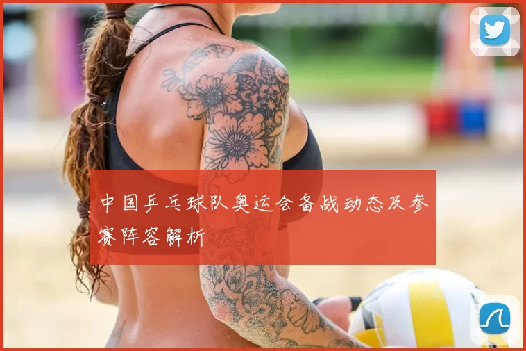 中国乒乓球队奥运会备战动态及参赛阵容解析