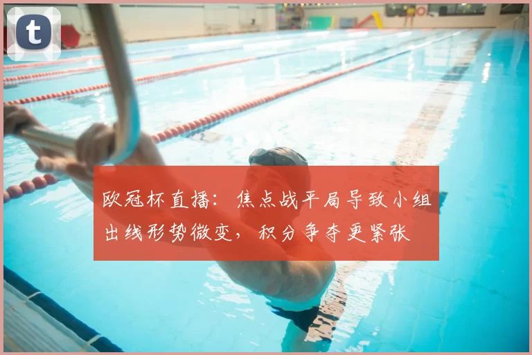 欧冠杯直播：焦点战平局导致小组出线形势微变，积分争夺更紧张