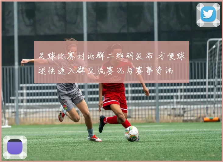 足球比赛讨论群二维码发布 方便球迷快速入群交流赛况与赛事资讯