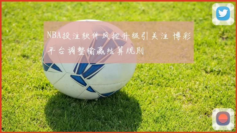NBA投注软件风控升级引关注 博彩平台调整输赢结算规则