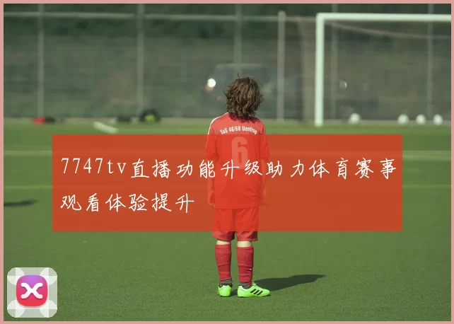 7747tv直播功能升级助力体育赛事观看体验提升