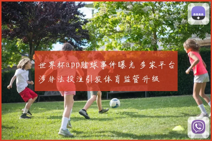 世界杯app赌球事件曝光 多家平台涉非法投注引发体育监管升级