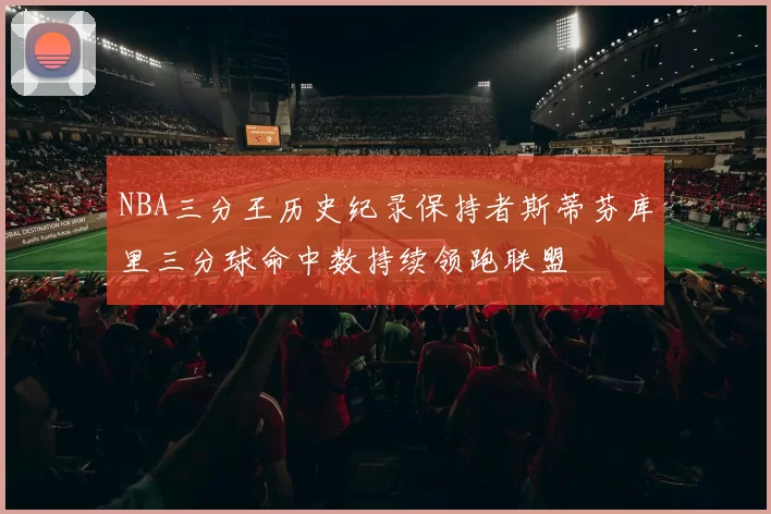 NBA三分王历史纪录保持者斯蒂芬库里三分球命中数持续领跑联盟
